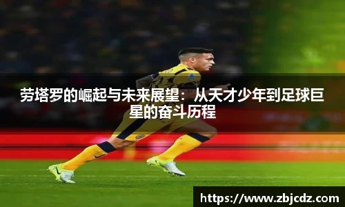 劳塔罗的崛起与未来展望：从天才少年到足球巨星的奋斗历程