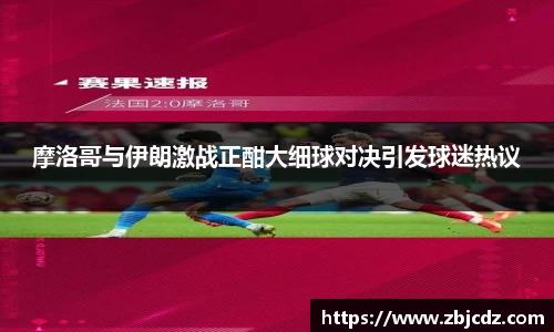 摩洛哥与伊朗激战正酣大细球对决引发球迷热议