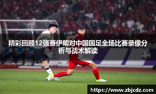 精彩回顾12强赛伊朗对中国国足全场比赛录像分析与战术解读